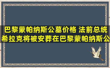巴黎蒙帕纳斯公墓价格 法前总统希拉克将被安葬在巴黎蒙帕纳斯公墓